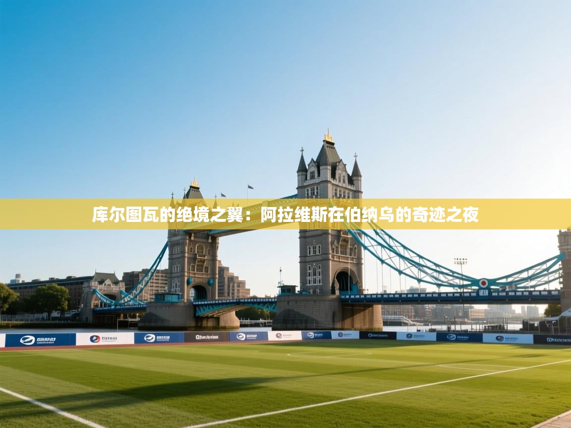 库尔图瓦的绝境之翼：阿拉维斯在伯纳乌的奇迹之夜