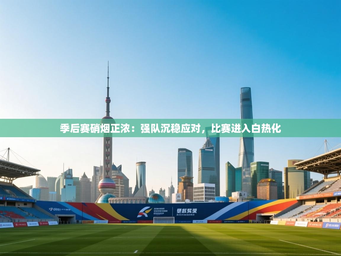 季后赛硝烟正浓：强队沉稳应对，比赛进入白热化